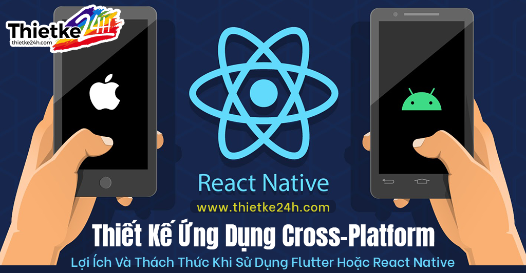Thiết Kế Ứng Dụng Cross-Platform Lợi Ích Và Thách Thức Khi Sử Dụng Flutter Hoặc React Native - Bài viết về thiết kế app & website tại Thietke24h.com